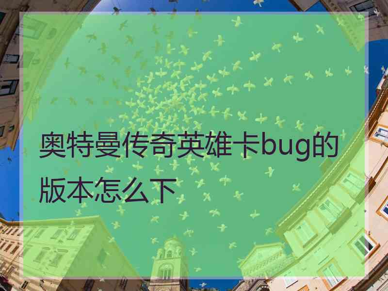 奥特曼传奇英雄卡bug的版本怎么下