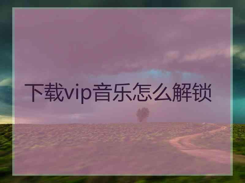 下载vip音乐怎么解锁