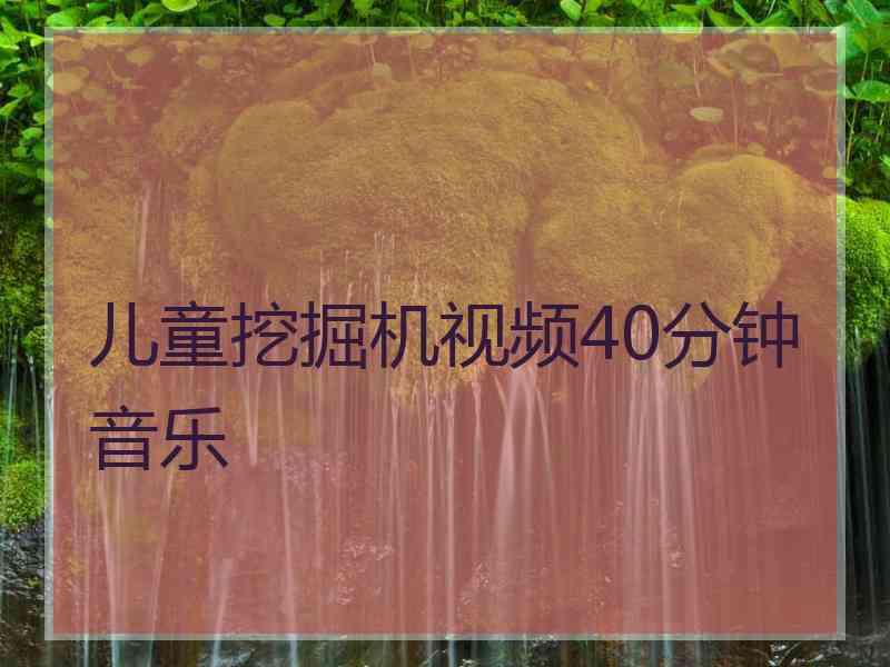 儿童挖掘机视频40分钟音乐