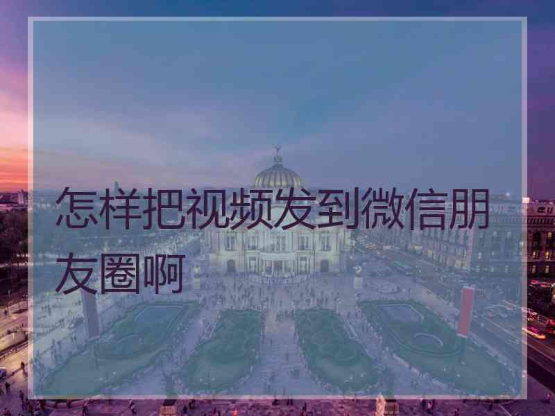 怎样把视频发到微信朋友圈啊