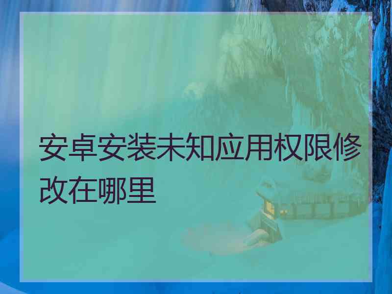 安卓安装未知应用权限修改在哪里