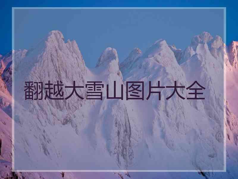 翻越大雪山图片大全