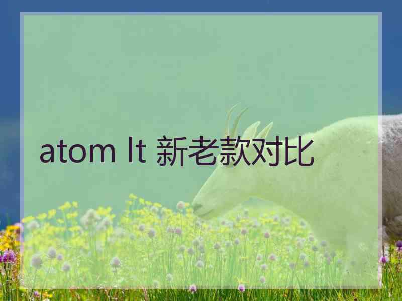 atom lt 新老款对比