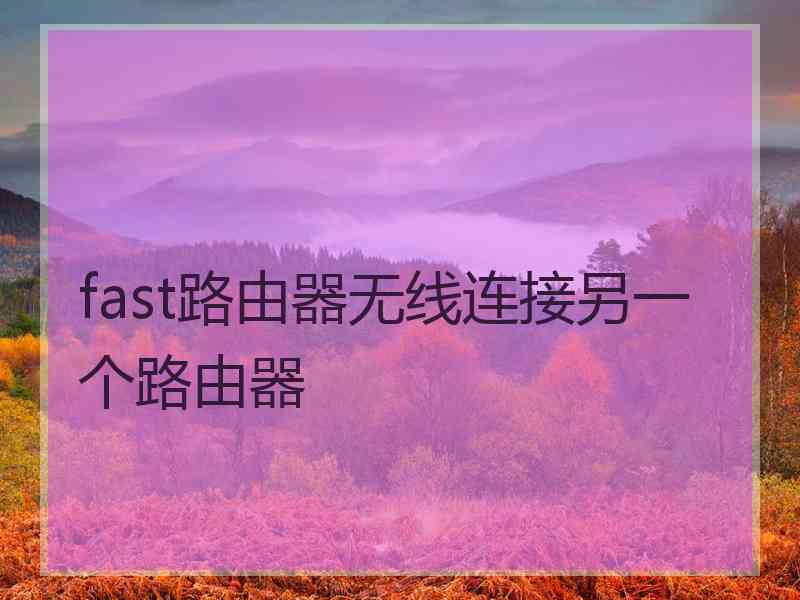 fast路由器无线连接另一个路由器