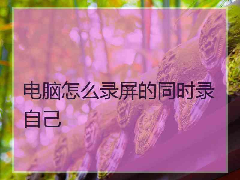 电脑怎么录屏的同时录自己