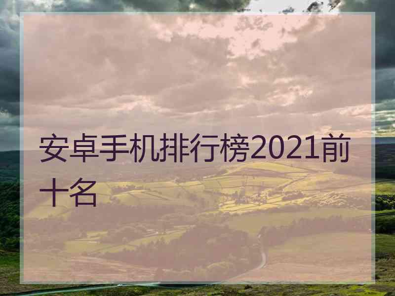 安卓手机排行榜2021前十名