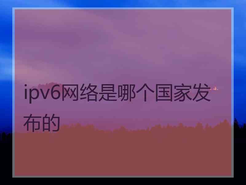 ipv6网络是哪个国家发布的