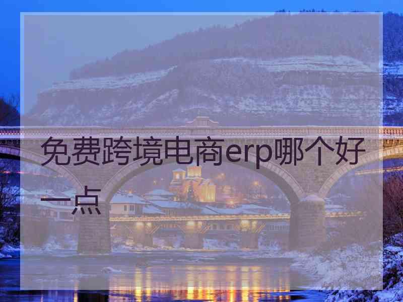 免费跨境电商erp哪个好一点