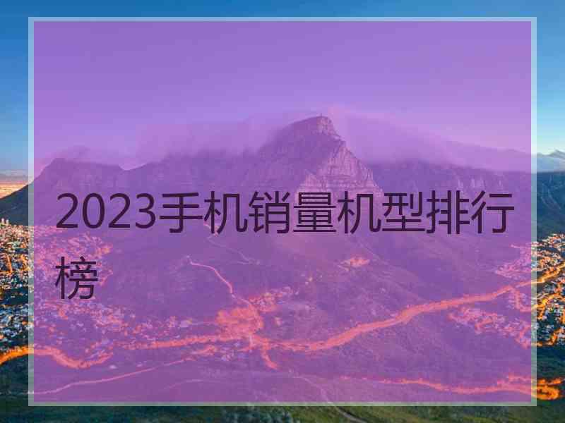 2023手机销量机型排行榜