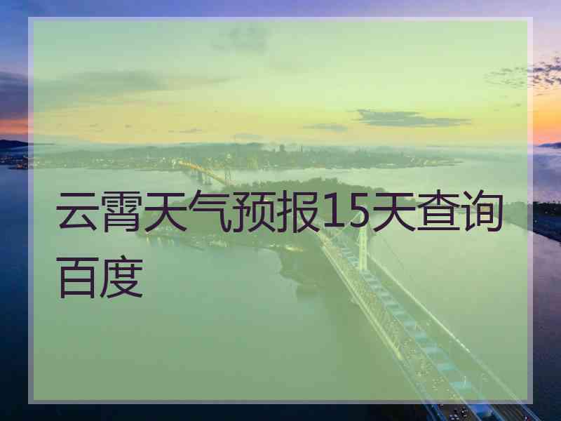 云霄天气预报15天查询百度