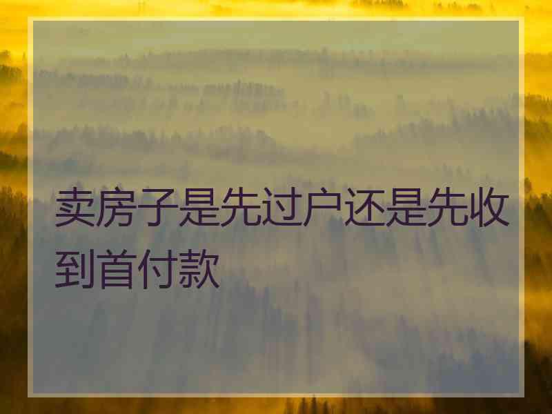 卖房子是先过户还是先收到首付款