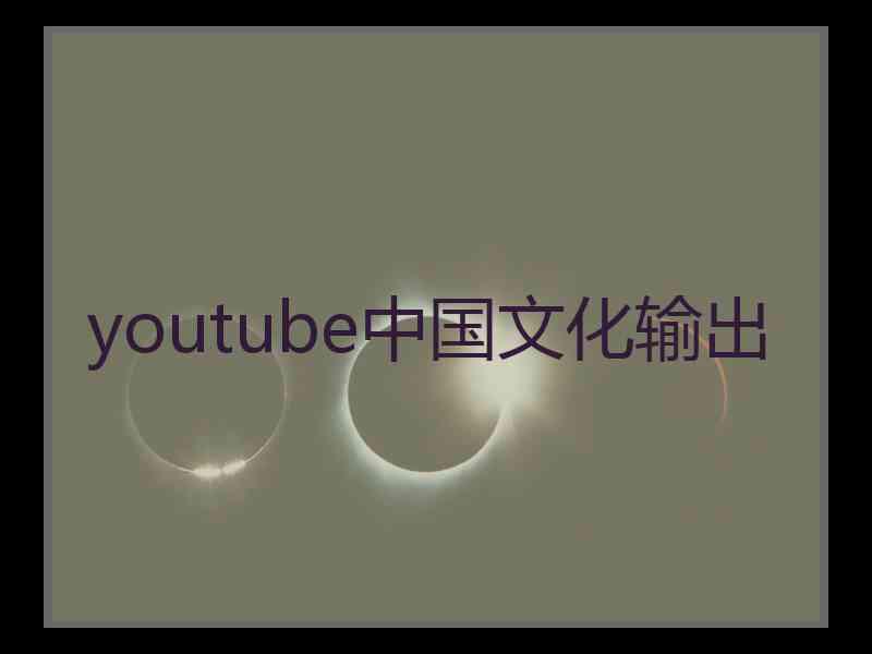 youtube中国文化输出