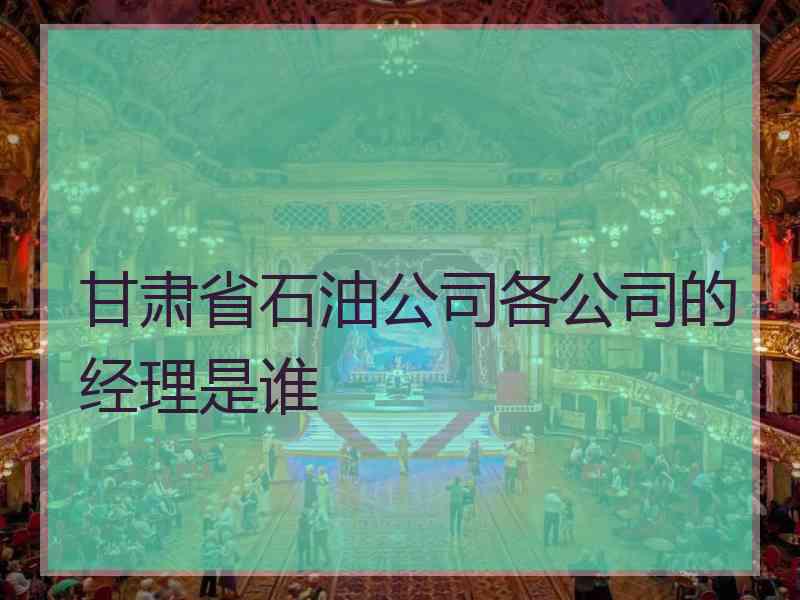 甘肃省石油公司各公司的经理是谁