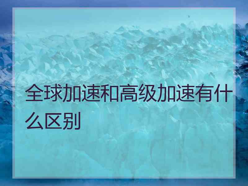 全球加速和高级加速有什么区别