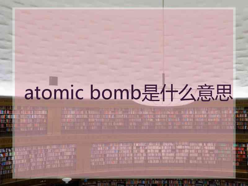 atomic bomb是什么意思