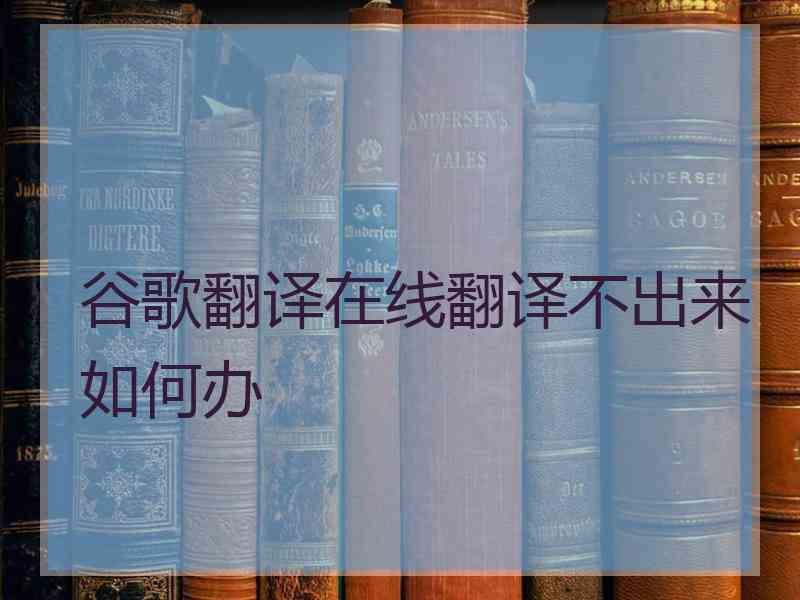 谷歌翻译在线翻译不出来如何办