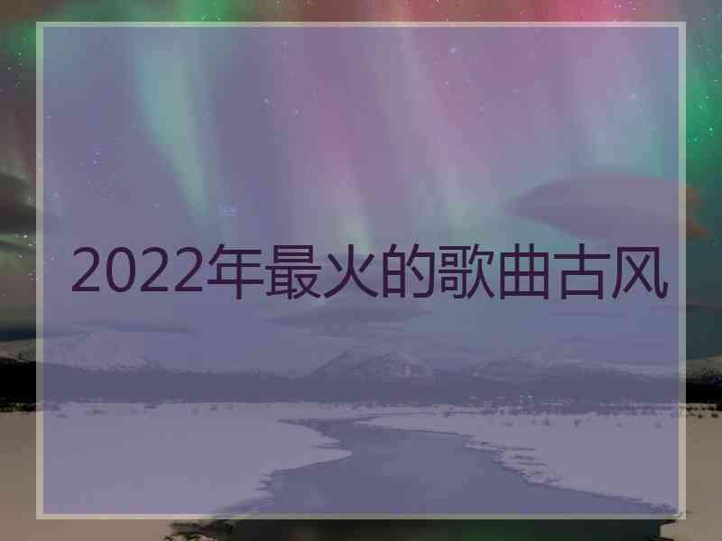 2022年最火的歌曲古风