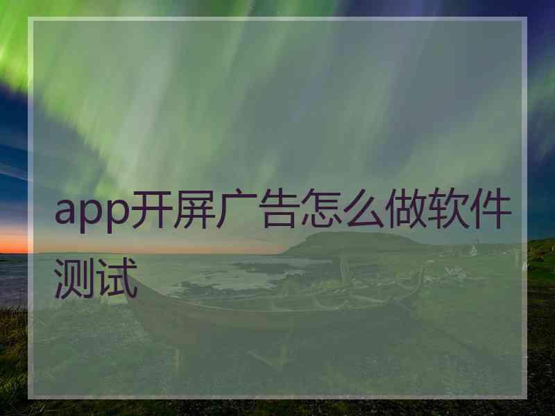 app开屏广告怎么做软件测试