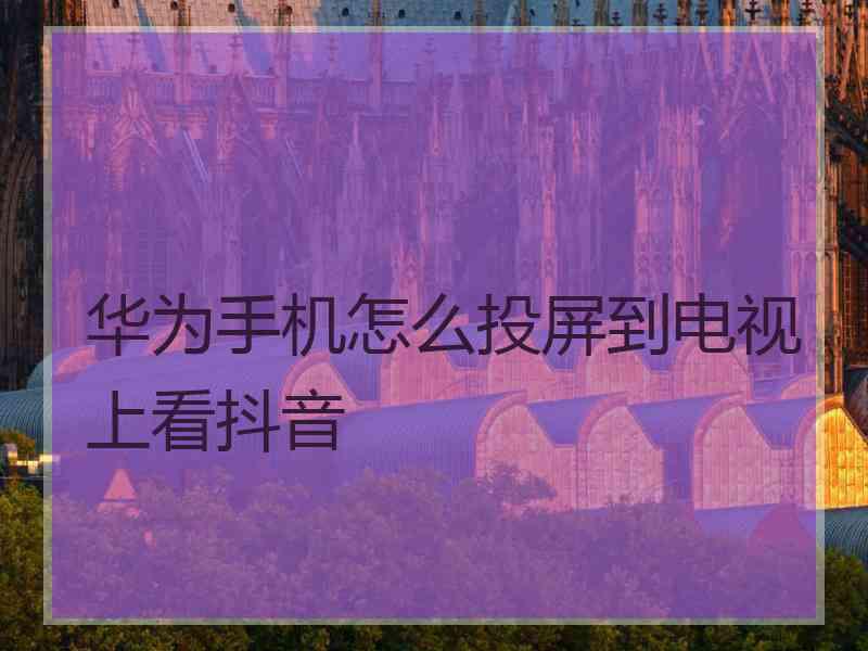 华为手机怎么投屏到电视上看抖音