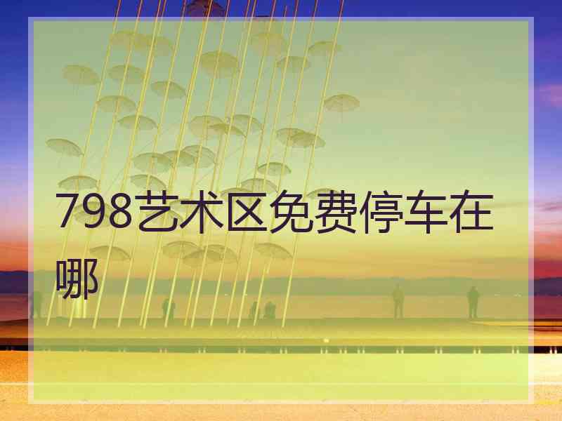 798艺术区免费停车在哪