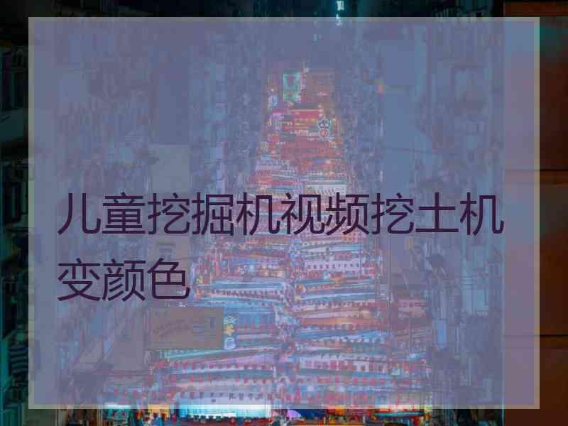 儿童挖掘机视频挖土机变颜色