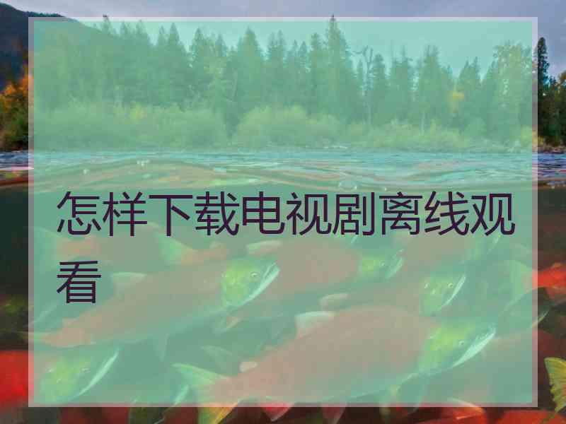 怎样下载电视剧离线观看