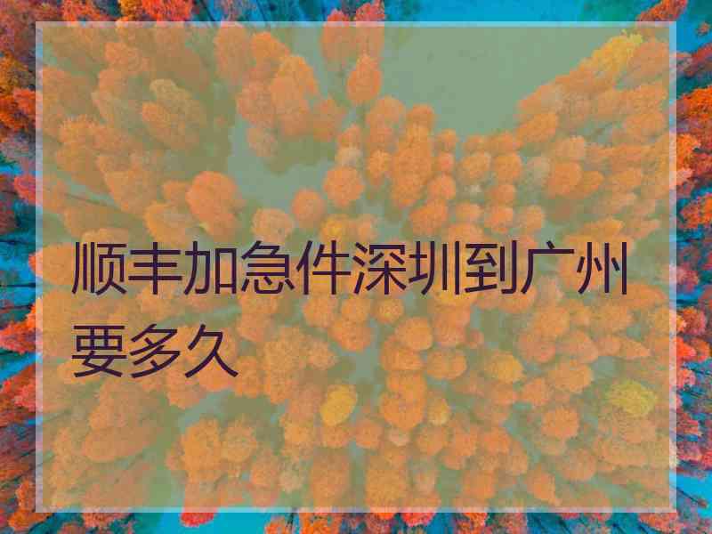 顺丰加急件深圳到广州要多久