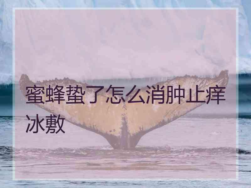 蜜蜂蛰了怎么消肿止痒冰敷