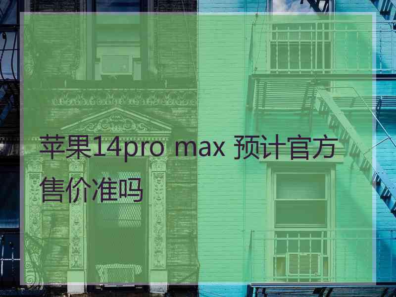 苹果14pro max 预计官方售价准吗