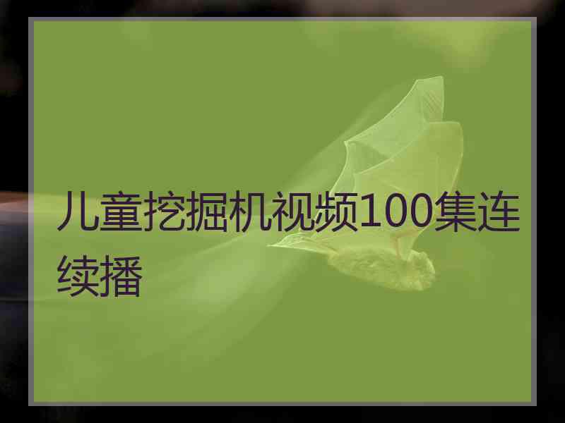 儿童挖掘机视频100集连续播