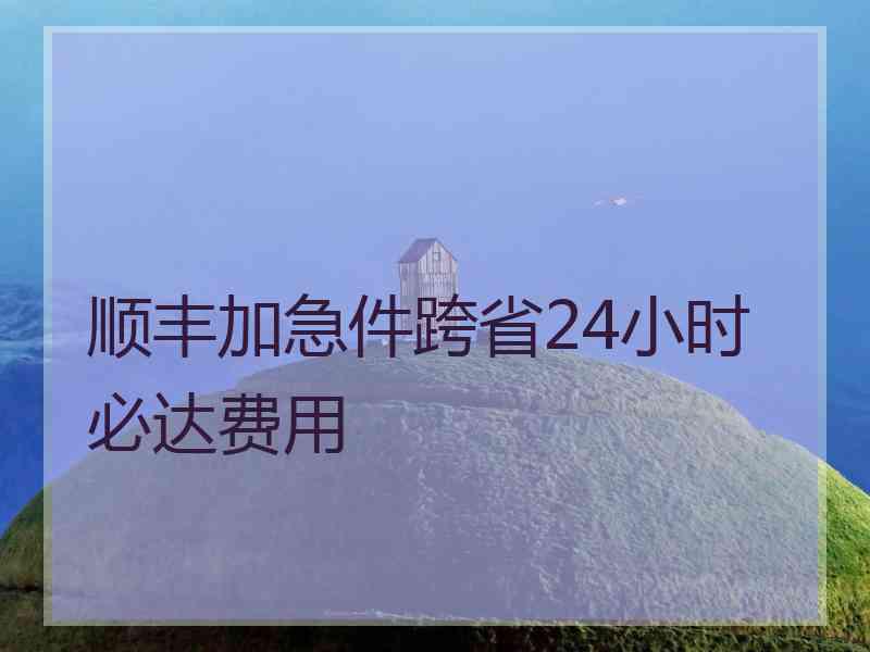 顺丰加急件跨省24小时必达费用