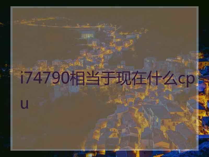 i74790相当于现在什么cpu