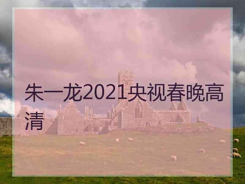 朱一龙2021央视春晚高清