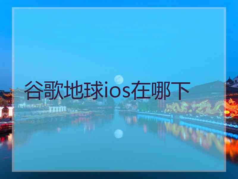 谷歌地球ios在哪下