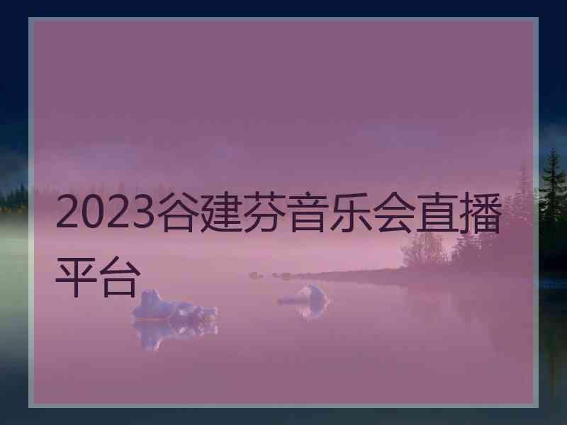 2023谷建芬音乐会直播平台