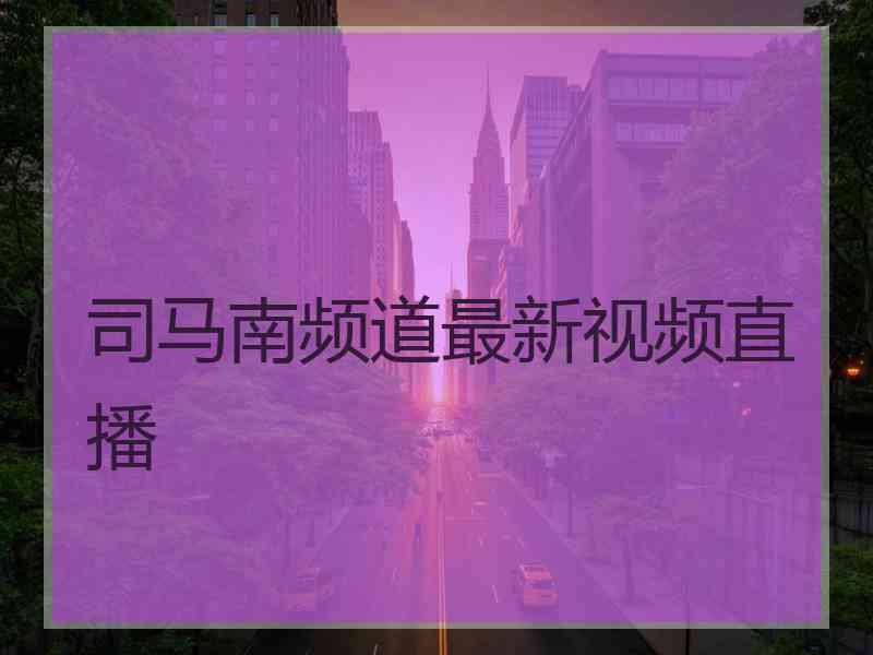 司马南频道最新视频直播