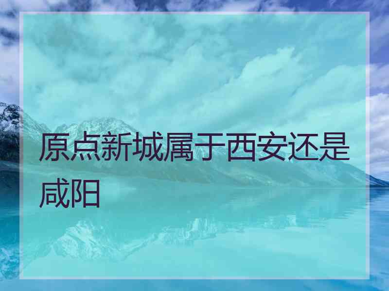 原点新城属于西安还是咸阳