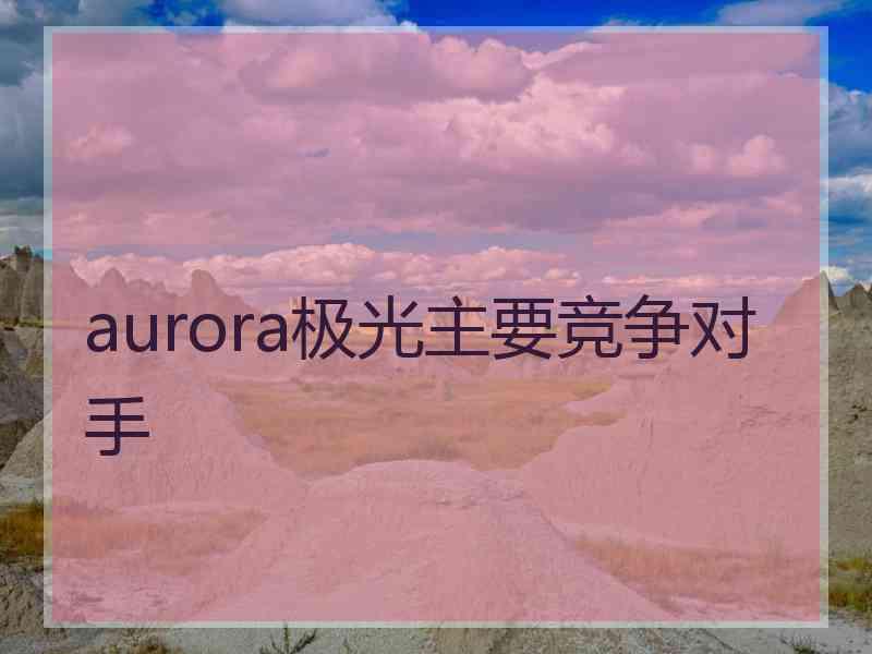 aurora极光主要竞争对手