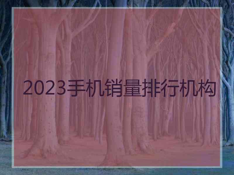 2023手机销量排行机构