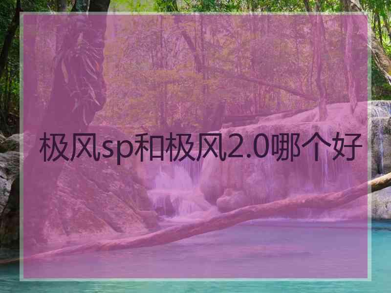 极风sp和极风2.0哪个好