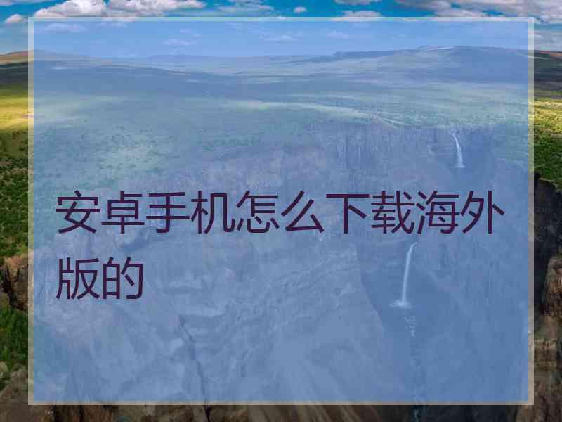 安卓手机怎么下载海外版的