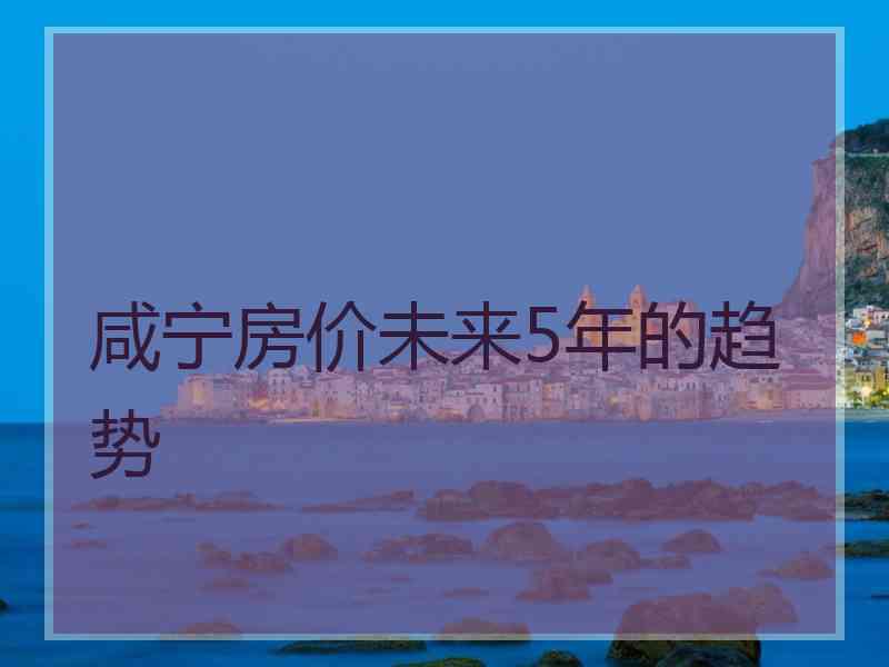 咸宁房价未来5年的趋势