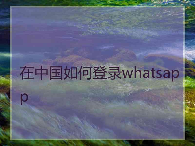 在中国如何登录whatsapp