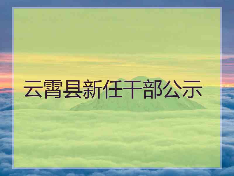 云霄县新任干部公示