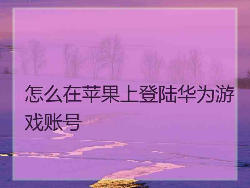 怎么在苹果上登陆华为游戏账号