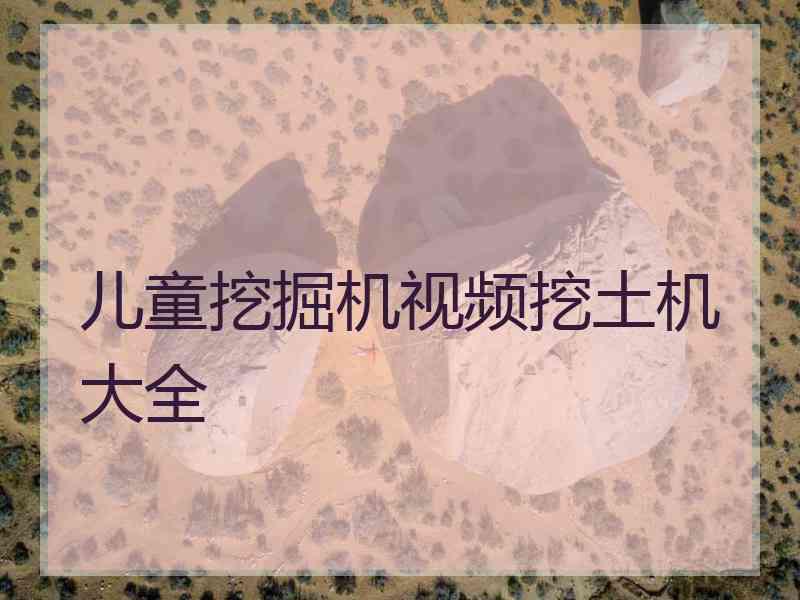 儿童挖掘机视频挖土机大全