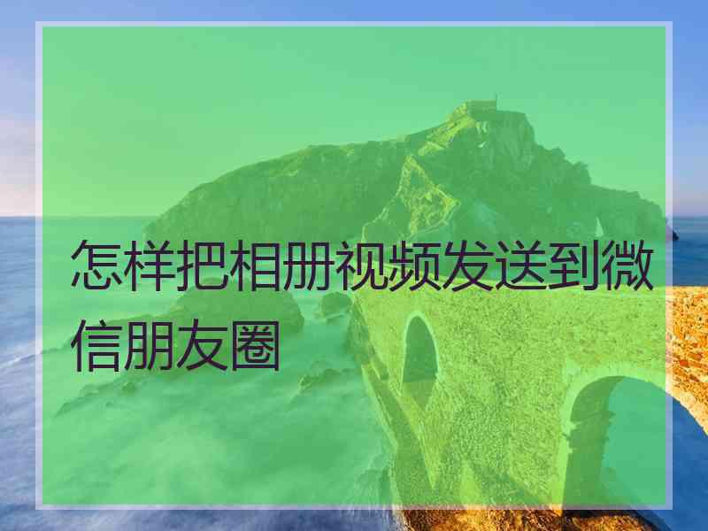 怎样把相册视频发送到微信朋友圈