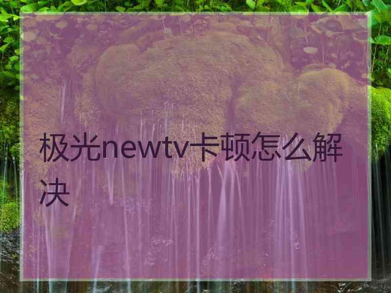 极光newtv卡顿怎么解决