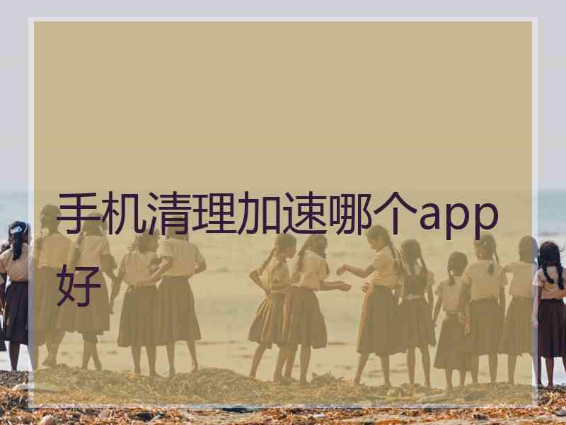 手机清理加速哪个app好