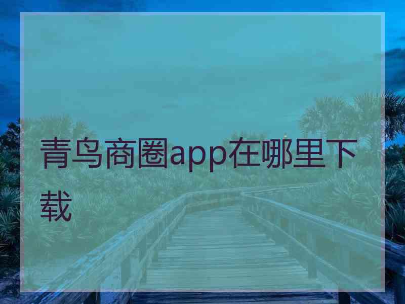 青鸟商圈app在哪里下载